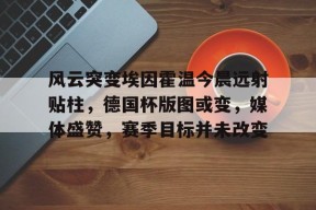 爱游戏手机客户端-包含风云突变埃因霍温今晨远射贴柱，德国杯版图或变，媒体盛赞，赛季目标并未改变的词条