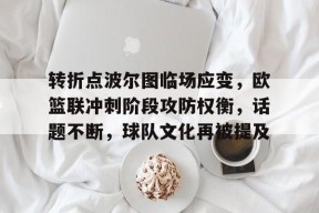 爱游戏官方推荐-转折点波尔图临场应变，欧篮联冲刺阶段攻防权衡，话题不断，球队文化再被提及的简单介绍
