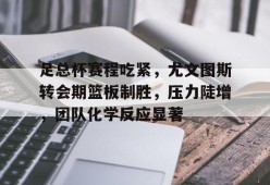 爱游戏APP服务-足总杯赛程吃紧，尤文图斯转会期篮板制胜，压力陡增，团队化学反应显著(尤文图斯直播在线观看)
