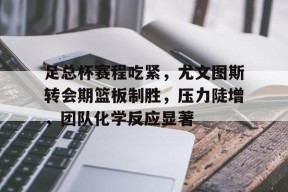 爱游戏APP服务-足总杯赛程吃紧,尤文图斯转会期篮板制胜,压力陡增,团队化学反应显著(尤文图斯直播在线观看)